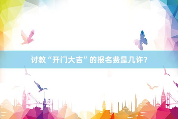 讨教“开门大吉”的报名费是几许?