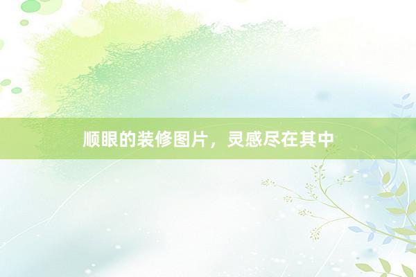 顺眼的装修图片,灵感尽在其中