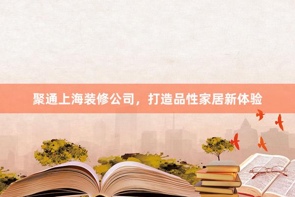 聚通上海装修公司，打造品性家居新体验